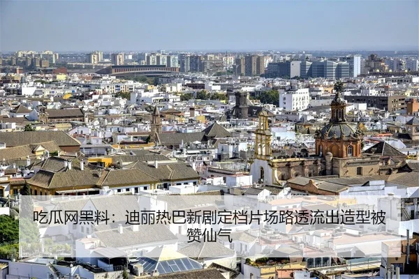 吃瓜网黑料：迪丽热巴新剧定档片场路透流出造型被赞仙气